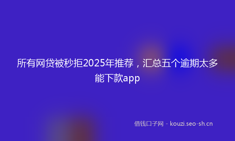 所有网贷被秒拒2025年推荐，汇总五个逾期太多能下款app