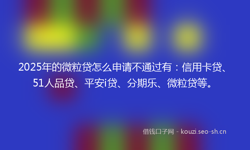 2025年的微粒贷怎么申请不通过有：信用卡贷、51人品贷、平安i贷、分期乐、微粒贷等。