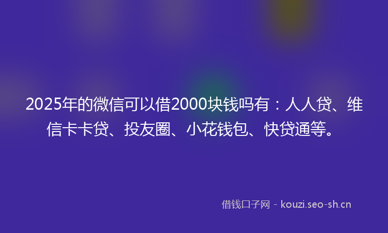 2025年的微信可以借2000块钱吗有：人人贷、维信卡卡贷、投友圈、小花钱包、快贷通等。