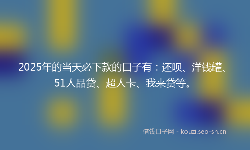 2025年的当天必下款的口子有：还呗、洋钱罐、51人品贷、超人卡、我来贷等。