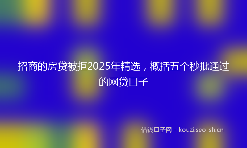 招商的房贷被拒2025年精选，概括五个秒批通过的网贷口子