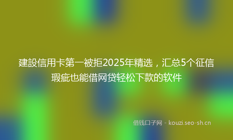 建設信用卡第一被拒2025年精选，汇总5个征信瑕疵也能借网贷轻松下款的软件