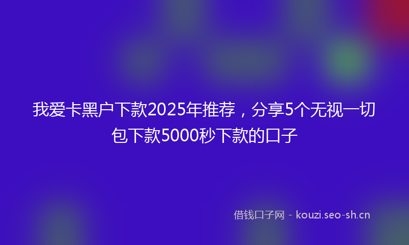 我爱卡黑户下款2025年推荐，分享5个无视一切包下款5000秒下款的口子