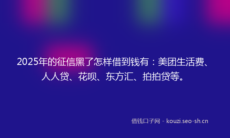 2025年的征信黑了怎样借到钱有:美团生活费、人人贷、花呗、东方汇、拍拍贷等。