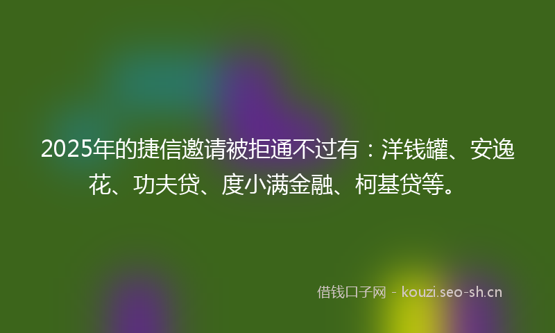 2025年的捷信邀请被拒通不过有：洋钱罐、安逸花、功夫贷、度小满金融、柯基贷等。