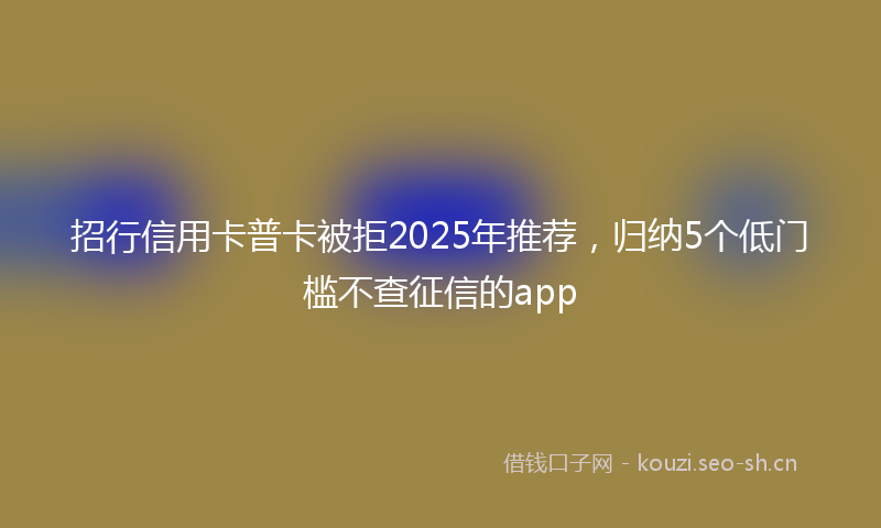 招行信用卡普卡被拒2025年推荐，归纳5个低门槛不查征信的app
