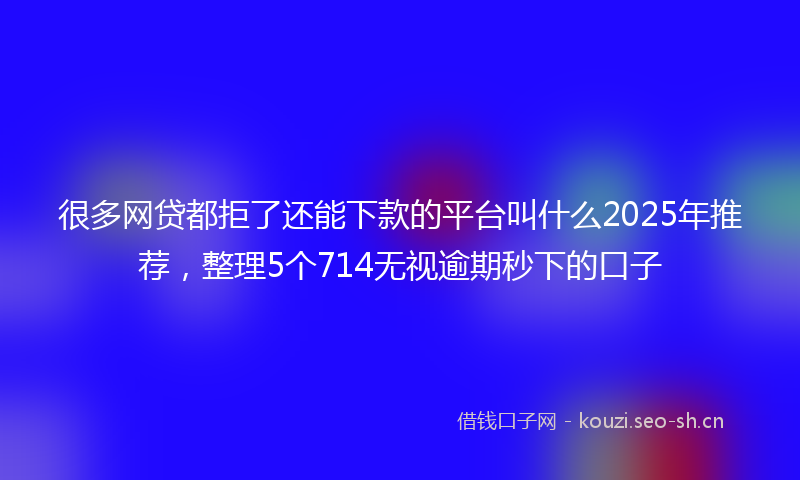 很多网贷都拒了还能下款的平台叫什么2025年推荐，整理5个714无视逾期秒下的口子