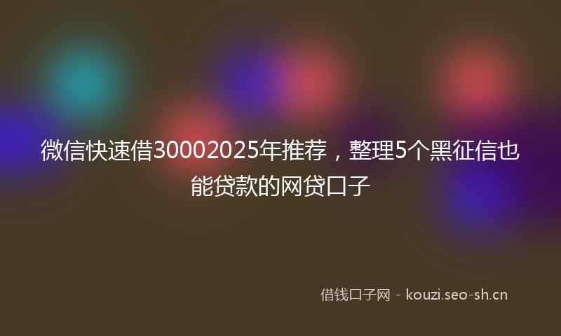 微信快速借30002025年推荐，整理5个黑征信也能贷款的网贷口子