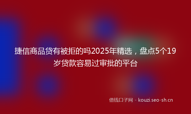 捷信商品贷有被拒的吗2025年精选，盘点5个19岁贷款容易过审批的平台