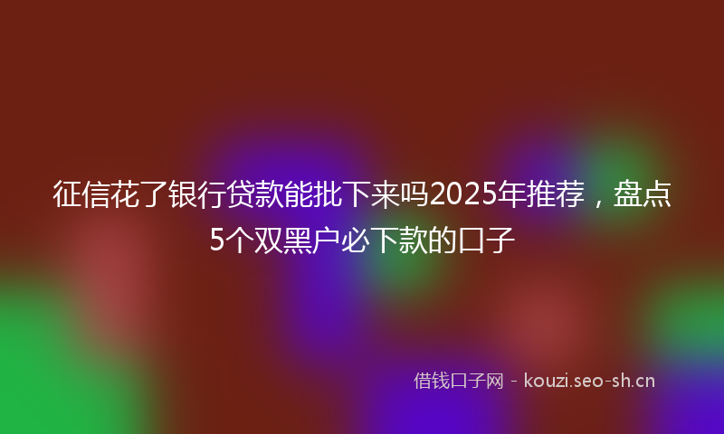 征信花了银行贷款能批下来吗2025年推荐，盘点5个双黑户必下款的口子