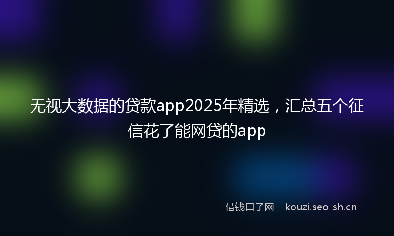 无视大数据的贷款app2025年精选，汇总五个征信花了能网贷的app