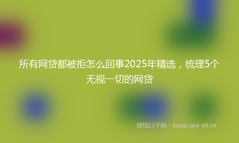 所有网贷都被拒怎么回事2025年精选，梳理5个无视一切的网贷