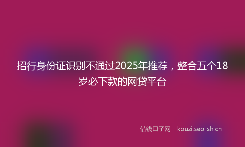 招行身份证识别不通过2025年推荐，整合五个18岁必下款的网贷平台