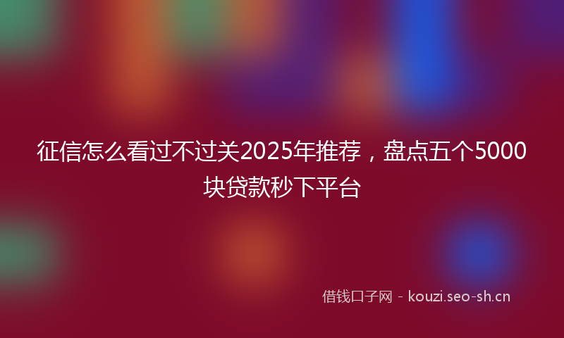征信怎么看过不过关2025年推荐，盘点五个5000块贷款秒下平台