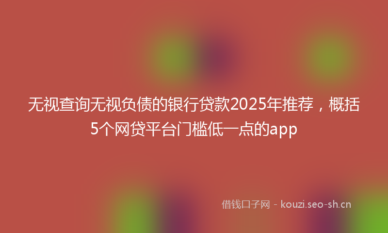 无视查询无视负债的银行贷款2025年推荐，概括5个网贷平台门槛低一点的app