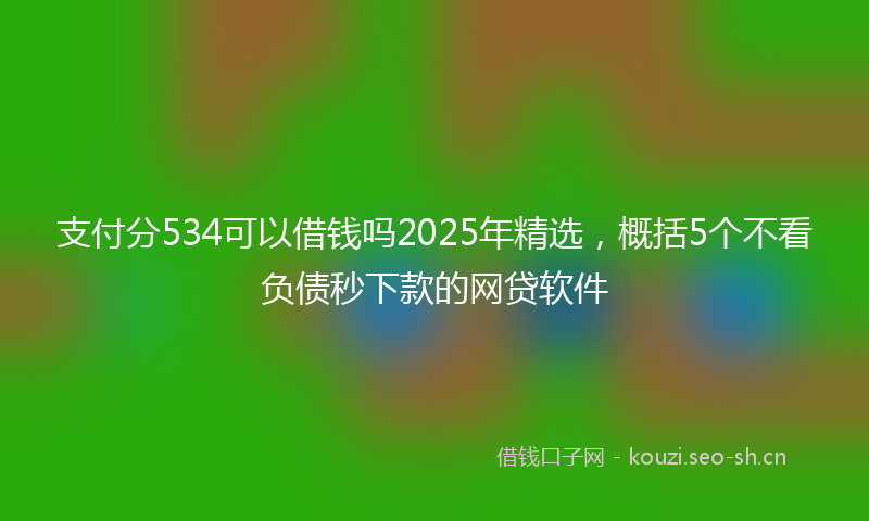 支付分534可以借钱吗2025年精选，概括5个不看负债秒下款的网贷软件