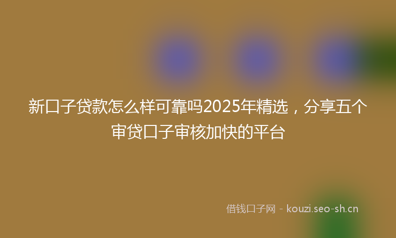 新口子贷款怎么样可靠吗2025年精选，分享五个审贷口子审核加快的平台