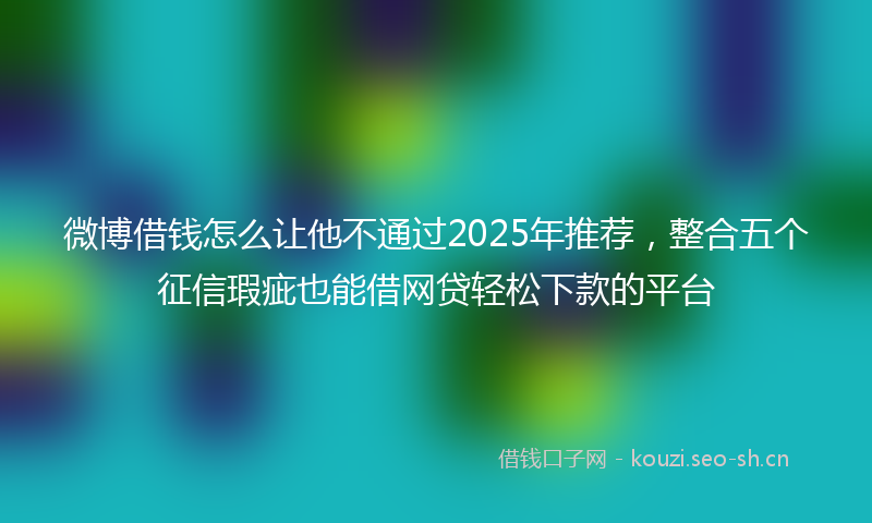 微博借钱怎么让他不通过2025年推荐，整合五个征信瑕疵也能借网贷轻松下款的平台