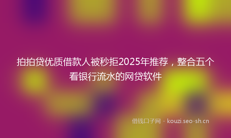 拍拍贷优质借款人被秒拒2025年推荐，整合五个看银行流水的网贷软件