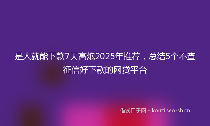 是人就能下款7天高炮2025年推荐，总结5个不查征信好下款的网贷平台