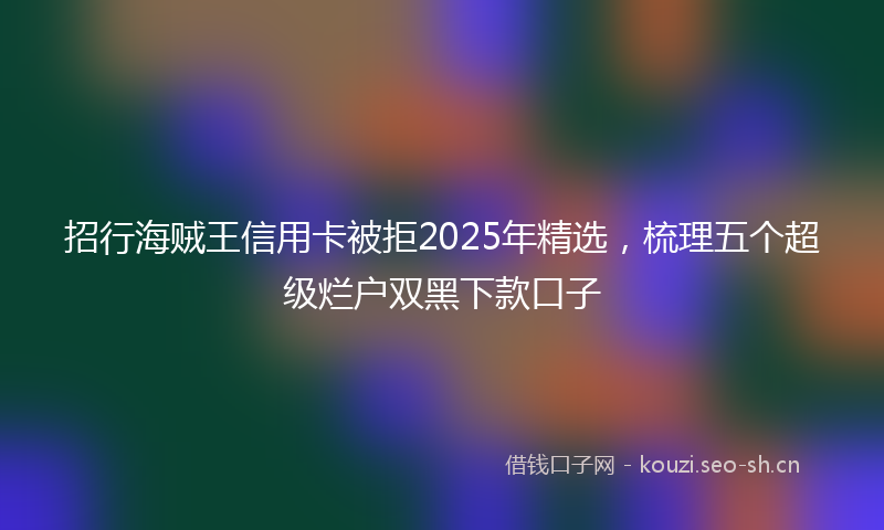 招行海贼王信用卡被拒2025年精选，梳理五个超级烂户双黑下款口子