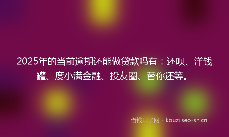 2025年的当前逾期还能做贷款吗有：还呗、洋钱罐、度小满金融、投友圈、替你还等。