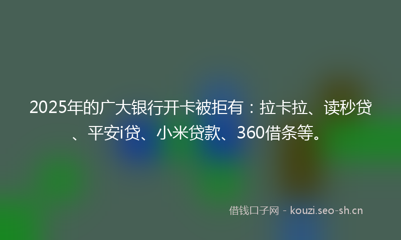 2025年的广大银行开卡被拒有：拉卡拉、读秒贷、平安i贷、小米贷款、360借条等。
