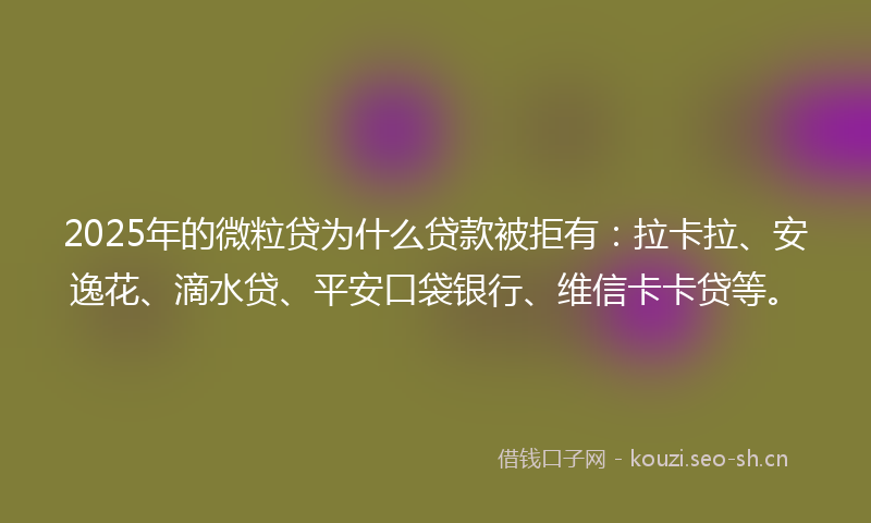 2025年的微粒贷为什么贷款被拒有：拉卡拉、安逸花、滴水贷、平安口袋银行、维信卡卡贷等。