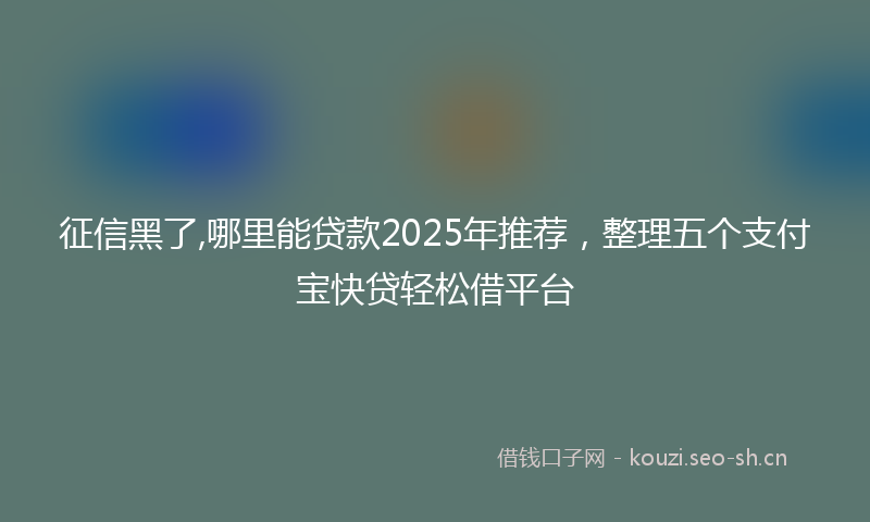 征信黑了,哪里能贷款2025年推荐，整理五个支付宝快贷轻松借平台