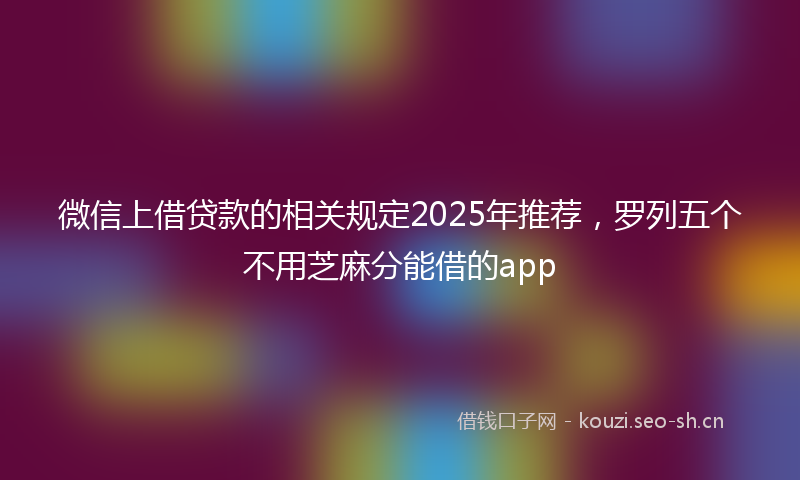微信上借贷款的相关规定2025年推荐，罗列五个不用芝麻分能借的app