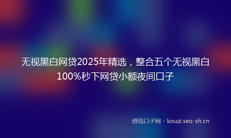 无视黑白网贷2025年精选，整合五个无视黑白100%秒下网贷小额夜间口子