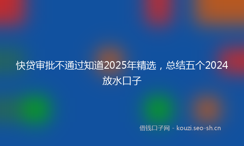 快贷审批不通过知道2025年精选，总结五个2024放水口子