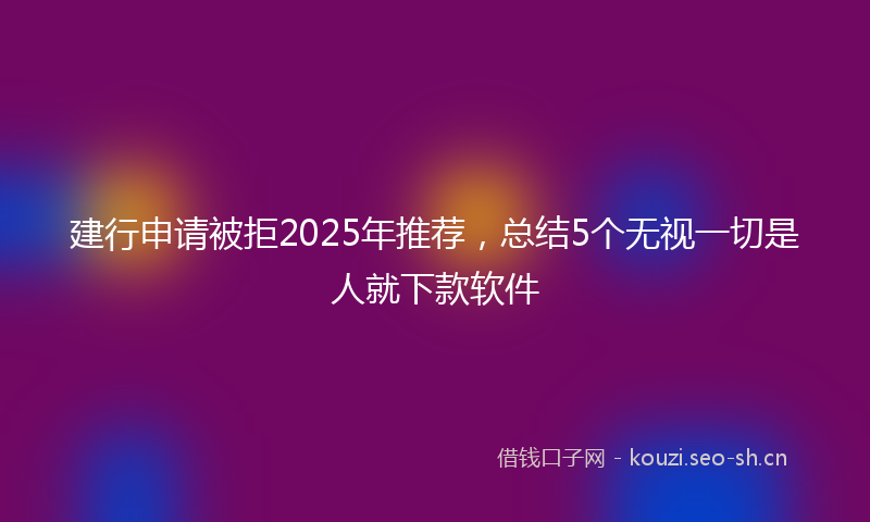 建行申请被拒2025年推荐，总结5个无视一切是人就下款软件