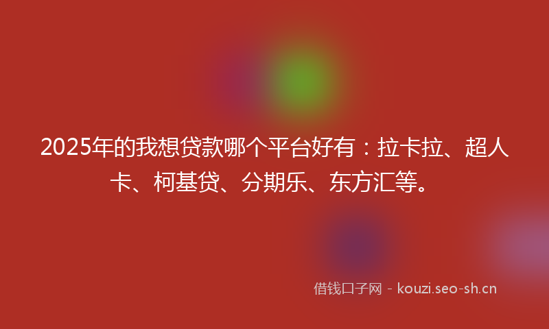 2025年的我想贷款哪个平台好有：拉卡拉、超人卡、柯基贷、分期乐、东方汇等。