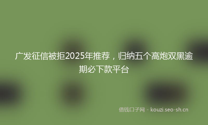 广发征信被拒2025年推荐，归纳五个高炮双黑逾期必下款平台