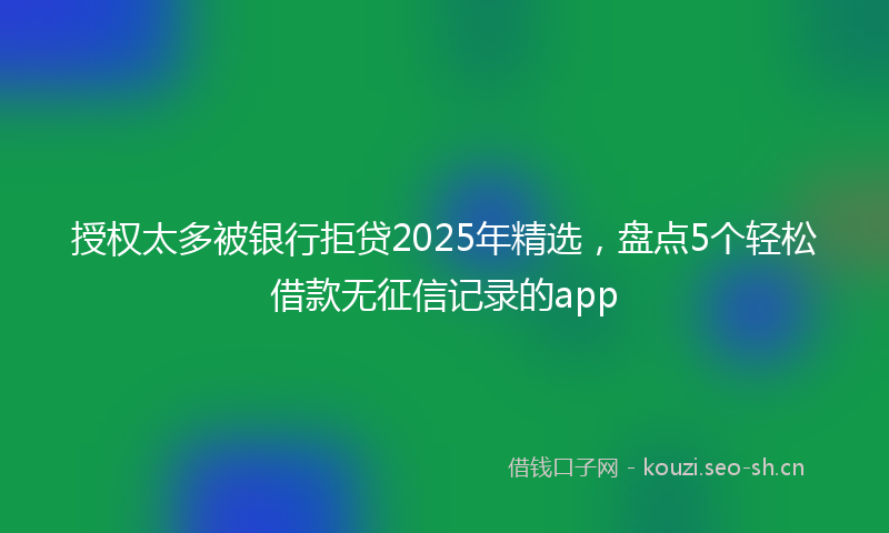 授权太多被银行拒贷2025年精选，盘点5个轻松借款无征信记录的app