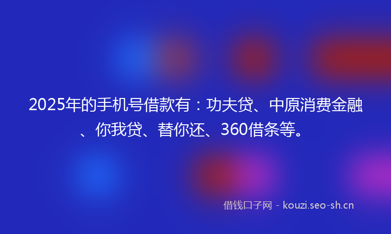2025年的手机号借款有：功夫贷、中原消费金融、你我贷、替你还、360借条等。