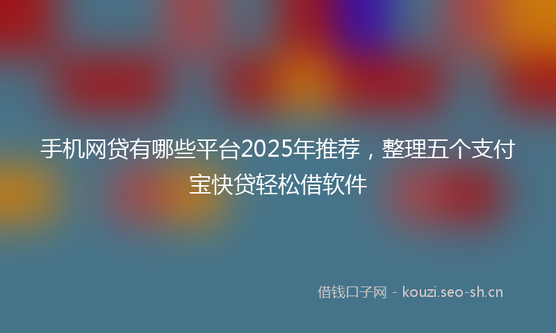 手机网贷有哪些平台2025年推荐，整理五个支付宝快贷轻松借软件