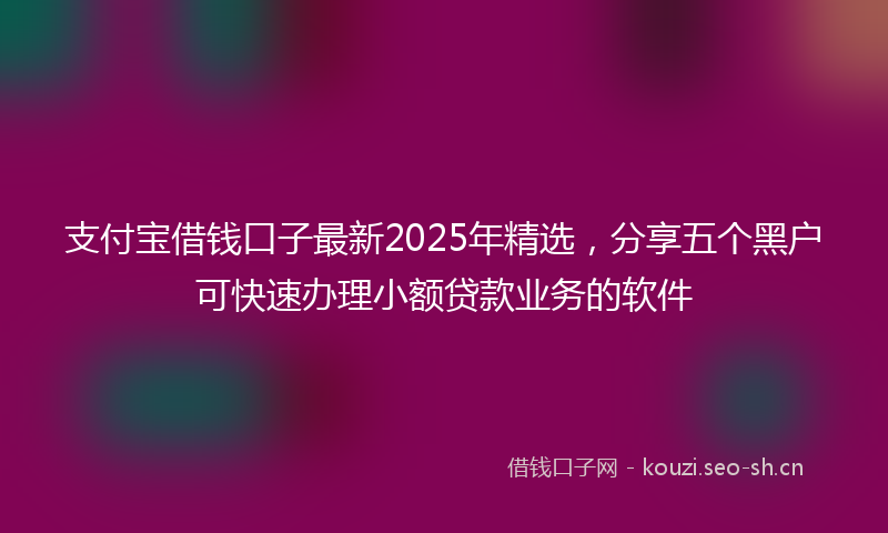 支付宝借钱口子最新2025年精选，分享五个黑户可快速办理小额贷款业务的软件