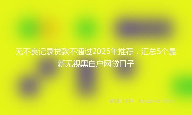 无不良记录贷款不通过2025年推荐，汇总5个最新无视黑白户网贷口子