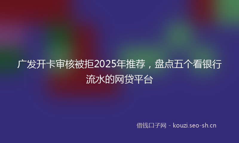 广发开卡审核被拒2025年推荐，盘点五个看银行流水的网贷平台
