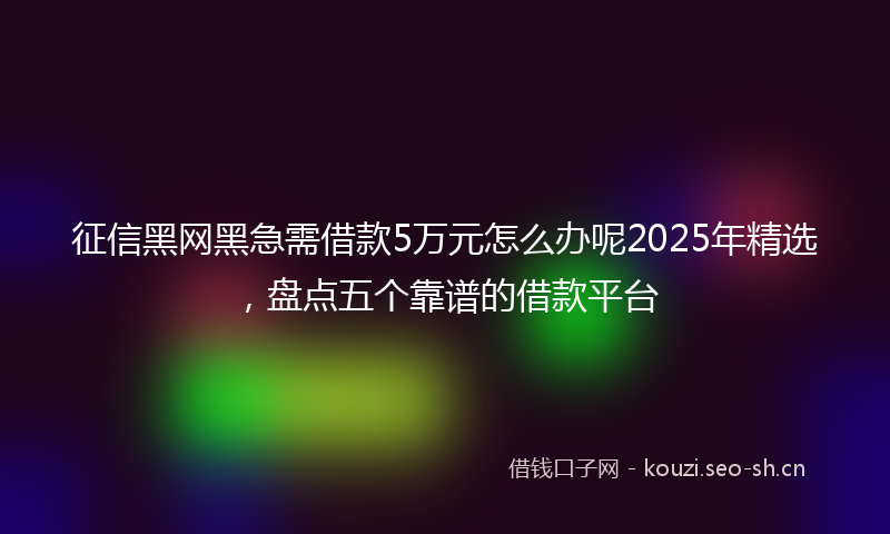征信黑网黑急需借款5万元怎么办呢2025年精选，盘点五个靠谱的借款平台