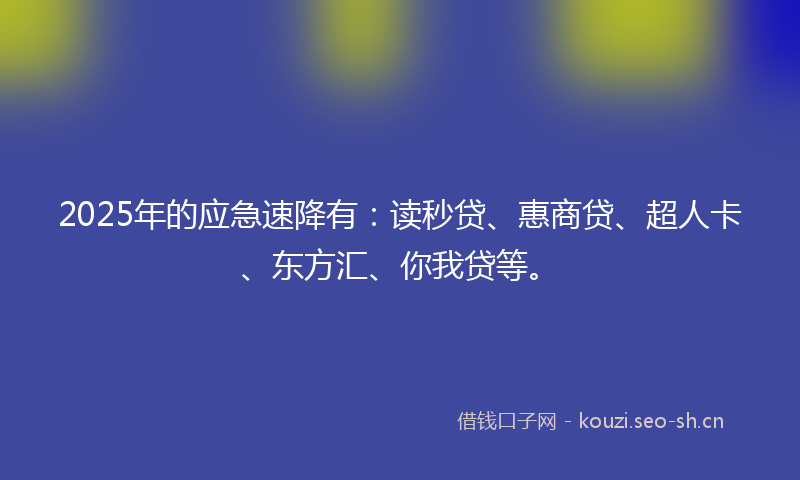 2025年的应急速降有：读秒贷、惠商贷、超人卡、东方汇、你我贷等。
