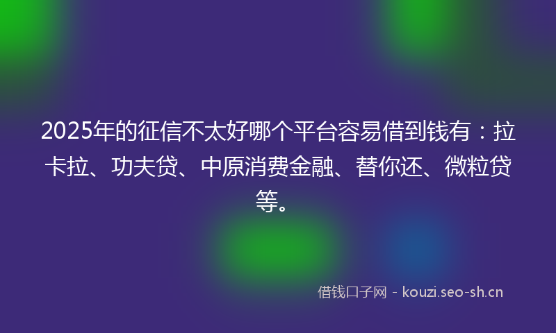 2025年的征信不太好哪个平台容易借到钱有：拉卡拉、功夫贷、中原消费金融、替你还、微粒贷等。