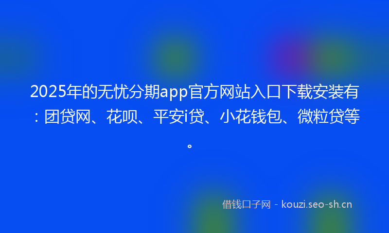 2025年的无忧分期app官方网站入口下载安装有:团贷网、花呗、平安i贷、小花钱包、微粒贷等。