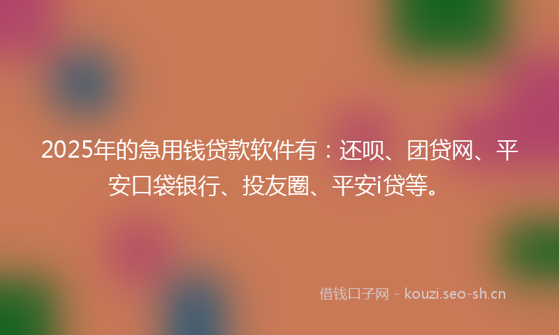 2025年的急用钱贷款软件有：还呗、团贷网、平安口袋银行、投友圈、平安i贷等。