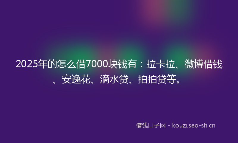 2025年的怎么借7000块钱有：拉卡拉、微博借钱、安逸花、滴水贷、拍拍贷等。