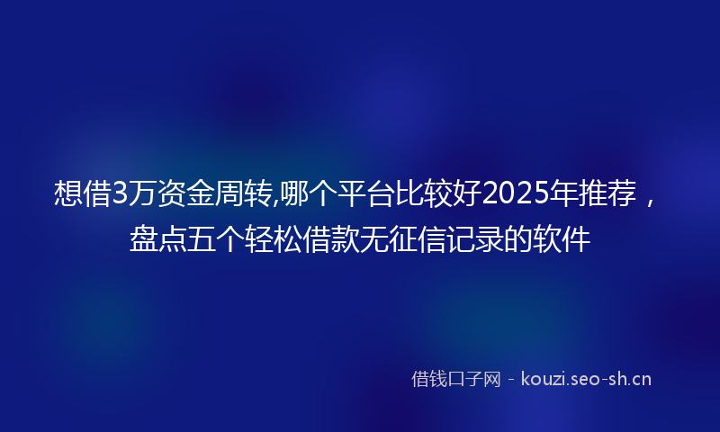 想借3万资金周转,哪个平台比较好2025年推荐,盘点五个轻松借款无征信记录的软件