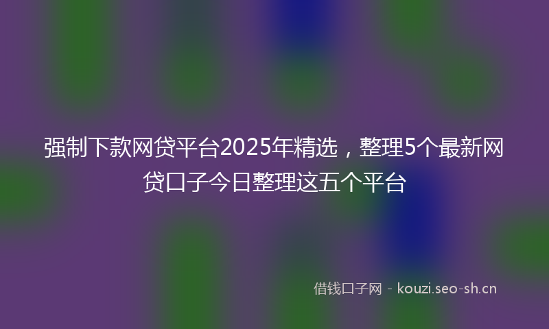 强制下款网贷平台2025年精选，整理5个最新网贷口子今日整理这五个平台
