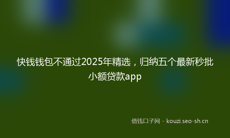 快钱钱包不通过2025年精选，归纳五个最新秒批小额贷款app